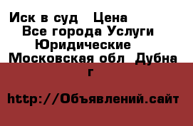 Иск в суд › Цена ­ 1 500 - Все города Услуги » Юридические   . Московская обл.,Дубна г.